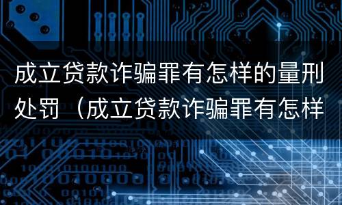 成立贷款诈骗罪有怎样的量刑处罚（成立贷款诈骗罪有怎样的量刑处罚决定）