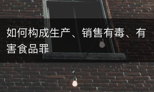 如何构成生产、销售有毒、有害食品罪