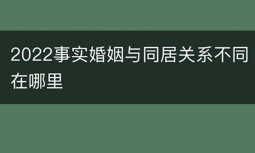 2022事实婚姻与同居关系不同在哪里