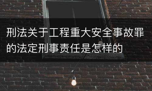 刑法关于工程重大安全事故罪的法定刑事责任是怎样的
