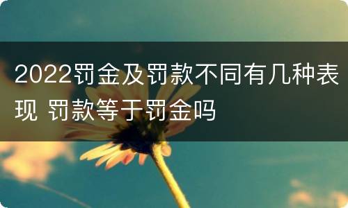 2022罚金及罚款不同有几种表现 罚款等于罚金吗