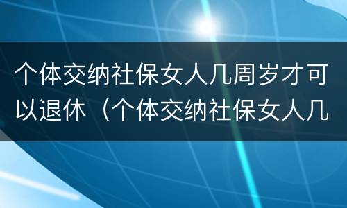 个体交纳社保女人几周岁才可以退休（个体交纳社保女人几周岁才可以退休呢）