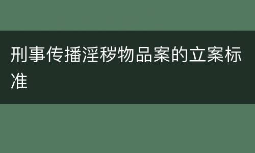 刑事传播淫秽物品案的立案标准