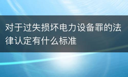 对于过失损坏电力设备罪的法律认定有什么标准