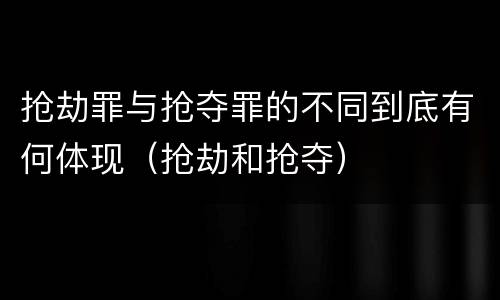 抢劫罪与抢夺罪的不同到底有何体现（抢劫和抢夺）