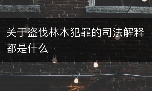 关于盗伐林木犯罪的司法解释都是什么