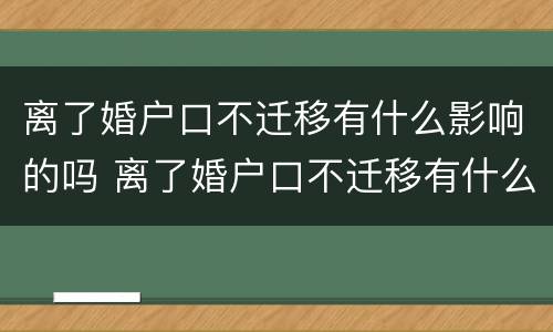 离了婚户口不迁移有什么影响的吗 离了婚户口不迁移有什么影响的吗知乎