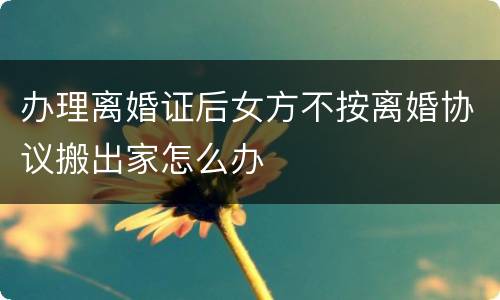 办理离婚证后女方不按离婚协议搬出家怎么办