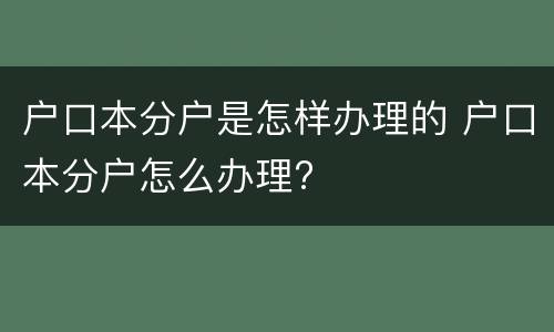 户口本分户是怎样办理的 户口本分户怎么办理?