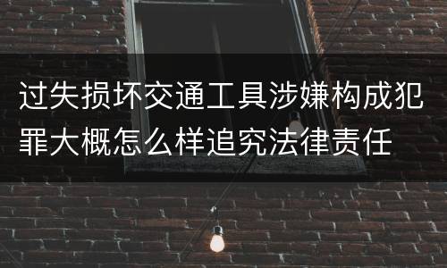 过失损坏交通工具涉嫌构成犯罪大概怎么样追究法律责任