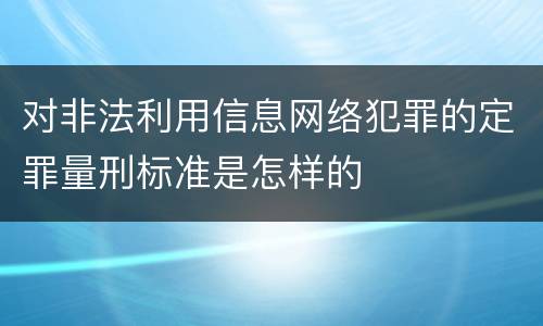 对非法利用信息网络犯罪的定罪量刑标准是怎样的
