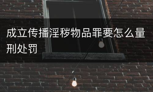 成立传播淫秽物品罪要怎么量刑处罚