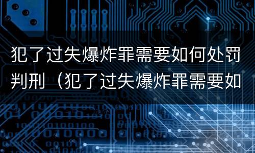 犯了过失爆炸罪需要如何处罚判刑（犯了过失爆炸罪需要如何处罚判刑吗）