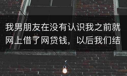 我男朋友在没有认识我之前就网上借了网贷钱，以后我们结婚会与我有关系吗