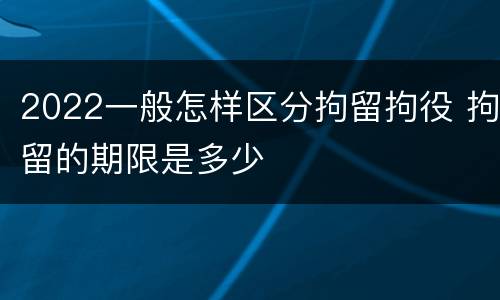 2022一般怎样区分拘留拘役 拘留的期限是多少
