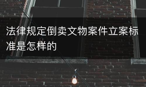 法律规定倒卖文物案件立案标准是怎样的