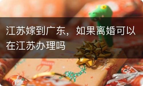 江苏嫁到广东，如果离婚可以在江苏办理吗