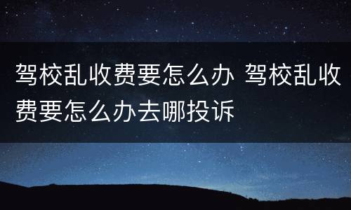 驾校乱收费要怎么办 驾校乱收费要怎么办去哪投诉