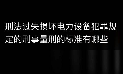 刑法过失损坏电力设备犯罪规定的刑事量刑的标准有哪些