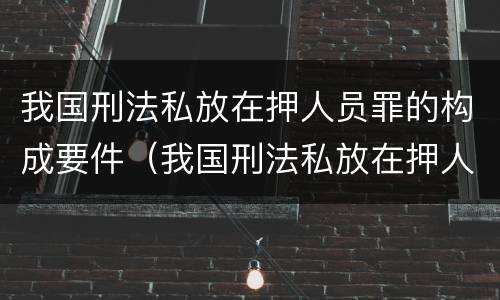 我国刑法私放在押人员罪的构成要件（我国刑法私放在押人员罪的构成要件是）