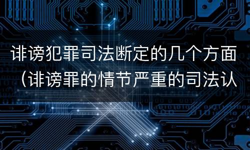 诽谤犯罪司法断定的几个方面（诽谤罪的情节严重的司法认定）