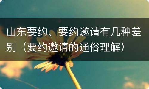 山东要约、要约邀请有几种差别（要约邀请的通俗理解）