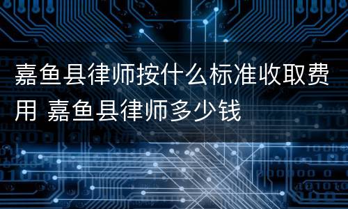 嘉鱼县律师按什么标准收取费用 嘉鱼县律师多少钱