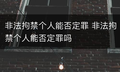 非法拘禁个人能否定罪 非法拘禁个人能否定罪吗