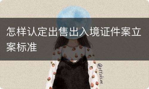 怎样认定出售出入境证件案立案标准