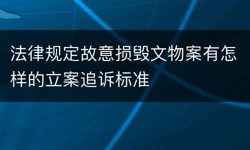 法律规定故意损毁文物案有怎样的立案追诉标准