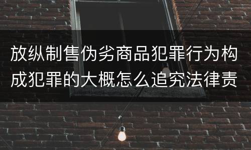 放纵制售伪劣商品犯罪行为构成犯罪的大概怎么追究法律责任