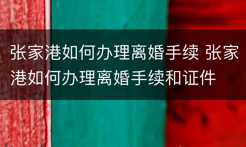 张家港如何办理离婚手续 张家港如何办理离婚手续和证件
