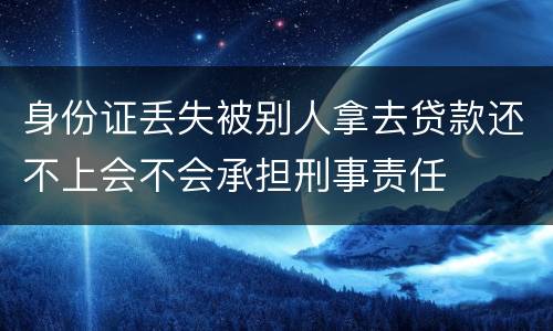 身份证丢失被别人拿去贷款还不上会不会承担刑事责任