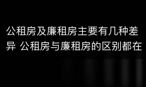 公租房及廉租房主要有几种差异 公租房与廉租房的区别都在此,别再搞错了!
