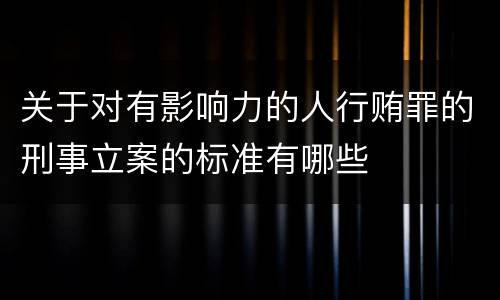 关于对有影响力的人行贿罪的刑事立案的标准有哪些