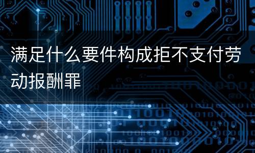 满足什么要件构成拒不支付劳动报酬罪