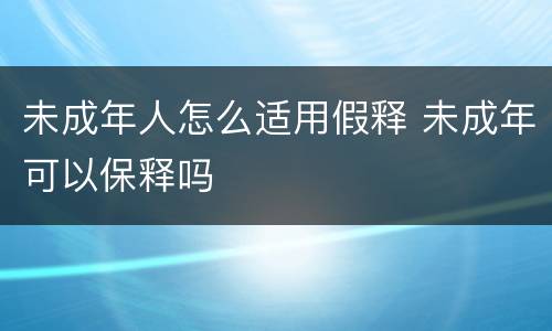 未成年人怎么适用假释 未成年可以保释吗