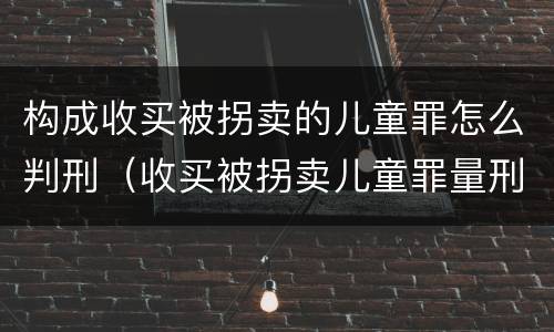 构成收买被拐卖的儿童罪怎么判刑（收买被拐卖儿童罪量刑标准2021）