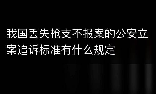 我国丢失枪支不报案的公安立案追诉标准有什么规定