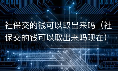 社保交的钱可以取出来吗（社保交的钱可以取出来吗现在）