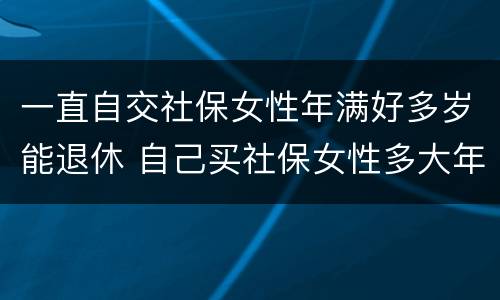 一直自交社保女性年满好多岁能退休 自己买社保女性多大年龄可退休
