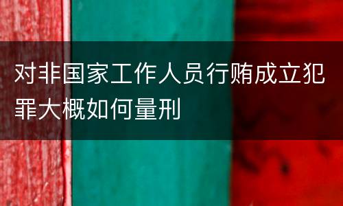 对非国家工作人员行贿成立犯罪大概如何量刑