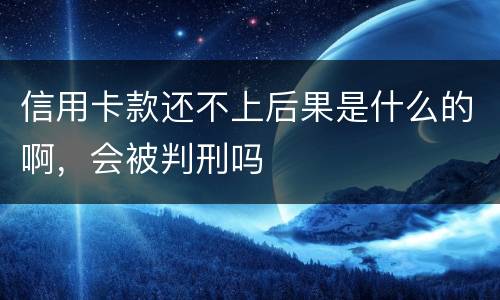 信用卡款还不上后果是什么的啊，会被判刑吗