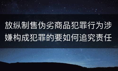 放纵制售伪劣商品犯罪行为涉嫌构成犯罪的要如何追究责任