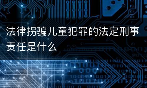 法律拐骗儿童犯罪的法定刑事责任是什么