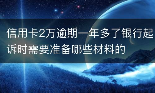 信用卡2万逾期一年多了银行起诉时需要准备哪些材料的