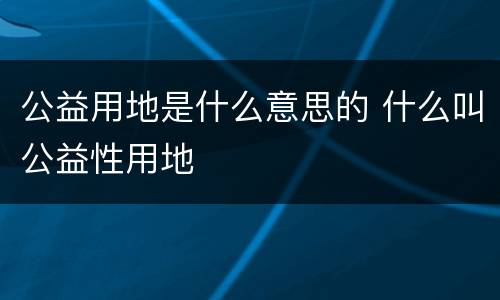 公益用地是什么意思的 什么叫公益性用地