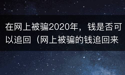 在网上被骗2020年，钱是否可以追回（网上被骗的钱追回来的可能性有多大）