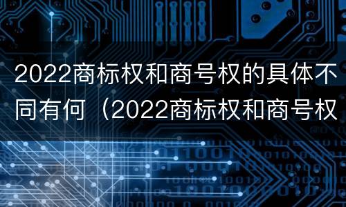 2022商标权和商号权的具体不同有何（2022商标权和商号权的具体不同有何影响）