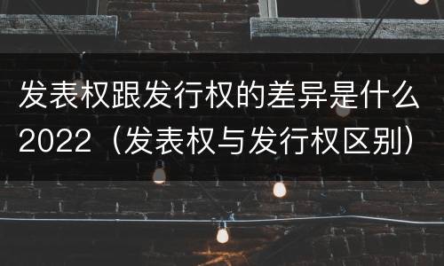发表权跟发行权的差异是什么2022（发表权与发行权区别）